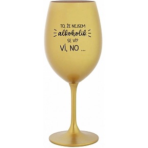 TO, ŽE NEJSEM ALKOHOLIK SE VÍ? VÍ, NO... - zlatá sklenice na víno 350 ml TO, ŽE NEJSEM ALKOHOLIK SE VÍ? VÍ, NO... - zlatá sklenice na víno 350 ml
