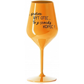 ...PROTOŽE BÝT OTEC...TO JE SRANDY KOPEC! - oranžová nerozbitná sklenice na víno 470 ml